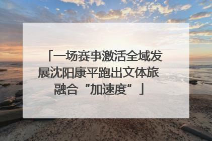 一场赛事激活全域发展沈阳康平跑出文体旅融合“加速度”
