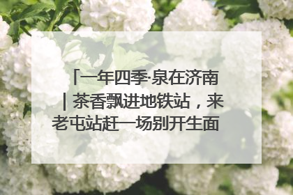 一年四季·泉在济南｜茶香飘进地铁站，来老屯站赶一场别开生面的“茶韵市集”！