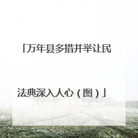万年县多措并举让民法典深入人心（图）