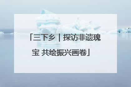 三下乡｜探访非遗瑰宝 共绘振兴画卷