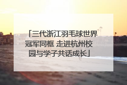 三代浙江羽毛球世界冠军同框 走进杭州校园与学子共话成长