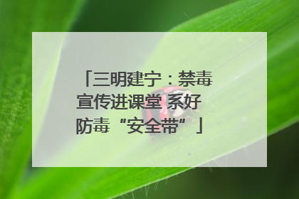 三明建宁：禁毒宣传进课堂 系好防毒“安全带”