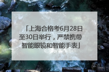 上海合格考6月28日至30日举行，严禁携带智能眼镜和智能手表