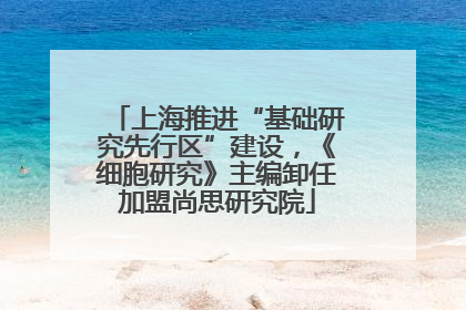 上海推进“基础研究先行区”建设，《细胞研究》主编卸任加盟尚思研究院