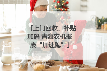 上门回收、补贴加码 青海农机报废“加速跑”