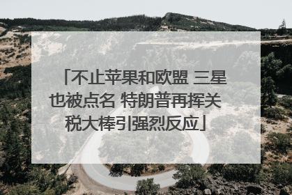 不止苹果和欧盟 三星也被点名 特朗普再挥关税大棒引强烈反应
