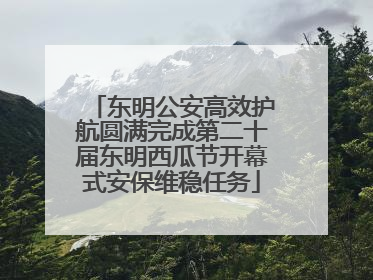 东明公安高效护航圆满完成第二十届东明西瓜节开幕式安保维稳任务