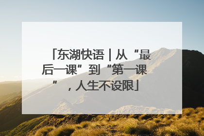 东湖快语｜从“最后一课”到“第一课”，人生不设限