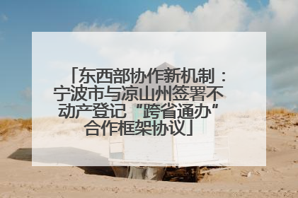 东西部协作新机制：宁波市与凉山州签署不动产登记“跨省通办”合作框架协议