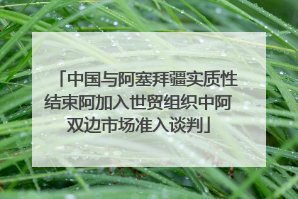 中国与阿塞拜疆实质性结束阿加入世贸组织中阿双边市场准入谈判