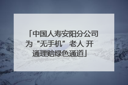 中国人寿安阳分公司为“无手机”老人 开通理赔绿色通道