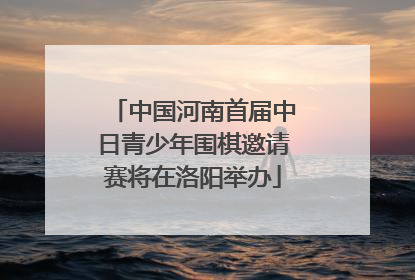 中国河南首届中日青少年围棋邀请赛将在洛阳举办