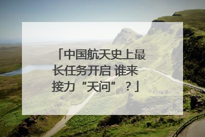 中国航天史上最长任务开启 谁来接力“天问”？