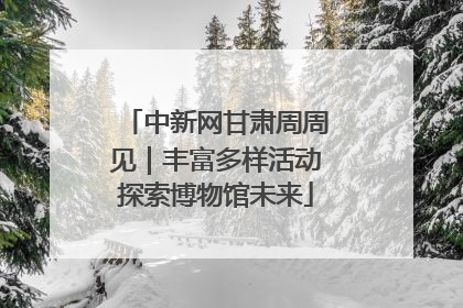 中新网甘肃周周见｜丰富多样活动探索博物馆未来