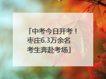 中考今日开考！枣庄6.3万余名考生奔赴考场