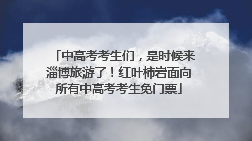 中高考考生们，是时候来淄博旅游了！红叶柿岩面向所有中高考考生免门票