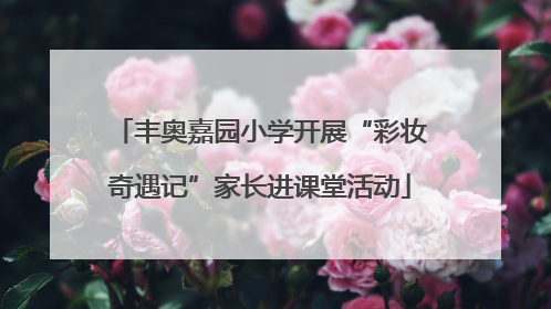 丰奥嘉园小学开展“彩妆奇遇记”家长进课堂活动