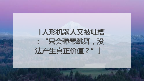人形机器人又被吐槽：“只会弹琴跳舞，没法产生真正价值？”
