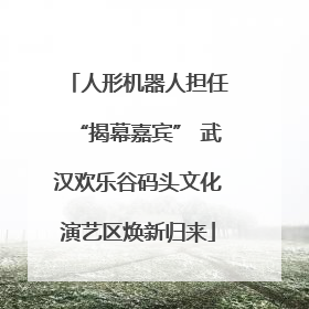 人形机器人担任“揭幕嘉宾” 武汉欢乐谷码头文化演艺区焕新归来
