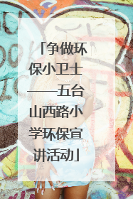 争做环保小卫士——五台山西路小学环保宣讲活动