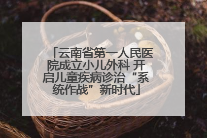 云南省第一人民医院成立小儿外科 开启儿童疾病诊治“系统作战”新时代