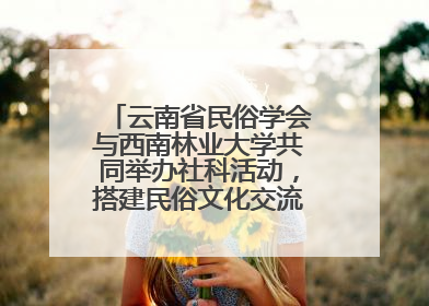 云南省民俗学会与西南林业大学共同举办社科活动，搭建民俗文化交流展示平台