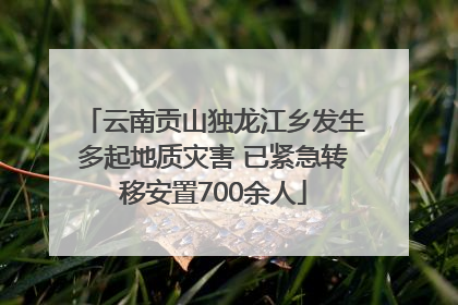 云南贡山独龙江乡发生多起地质灾害 已紧急转移安置700余人