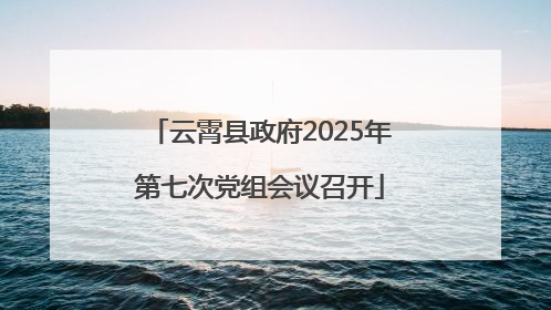 云霄县政府2025年第七次党组会议召开
