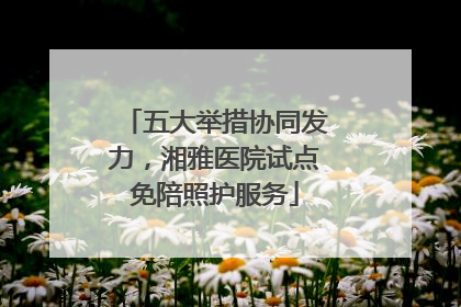 五大举措协同发力，湘雅医院试点免陪照护服务
