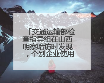 交通运输部检查指导组在山西明察暗访时发现，个别企业使用擅自改装车辆从事经营活动