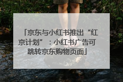 京东与小红书推出“红京计划”：小红书广告可跳转京东购物页面