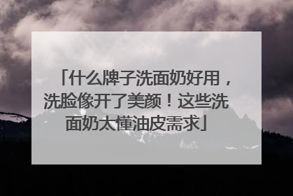 什么牌子洗面奶好用，洗脸像开了美颜！这些洗面奶太懂油皮需求