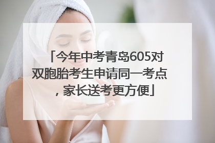 今年中考青岛605对双胞胎考生申请同一考点，家长送考更方便