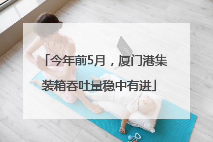 今年前5月，厦门港集装箱吞吐量稳中有进