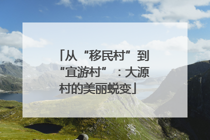 从“移民村”到“宜游村”：大源村的美丽蜕变