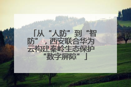 从“人防”到“智防”，西安联合华为云构建秦岭生态保护“数字屏障”