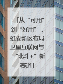 从“可用”到“好用”，雄安新区布局卫星互联网与“北斗+”新赛道
