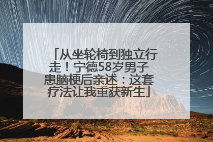 从坐轮椅到独立行走！宁德58岁男子患脑梗后亲述：这套疗法让我重获新生