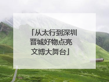 从太行到深圳 晋城好物点亮文博大舞台