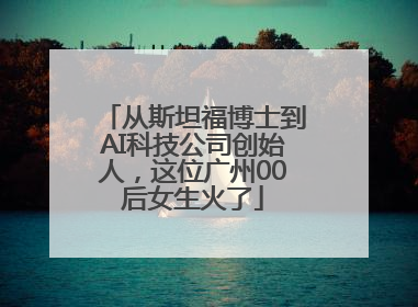 从斯坦福博士到AI科技公司创始人，这位广州00后女生火了