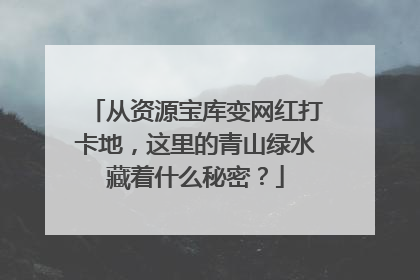 从资源宝库变网红打卡地，这里的青山绿水藏着什么秘密？