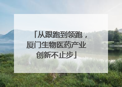 从跟跑到领跑，厦门生物医药产业创新不止步
