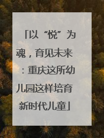 以“悦”为魂，育见未来：重庆这所幼儿园这样培育新时代儿童
