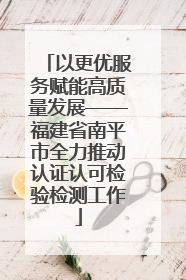 以更优服务赋能高质量发展——福建省南平市全力推动认证认可检验检测工作