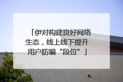 伊对构建良好网络生态，线上线下提升用户防骗“段位”