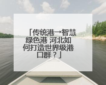 传统港→智慧绿色港 河北如何打造世界级港口群？