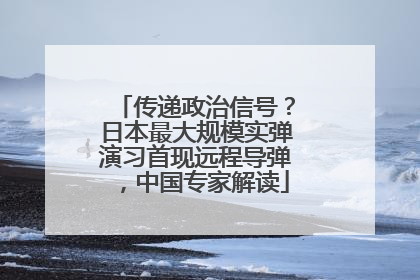 传递政治信号？日本最大规模实弹演习首现远程导弹，中国专家解读