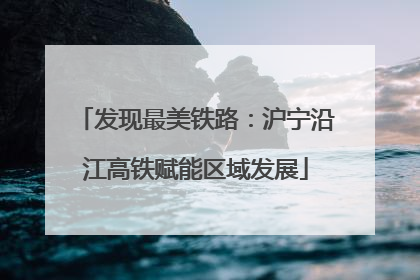 发现最美铁路：沪宁沿江高铁赋能区域发展