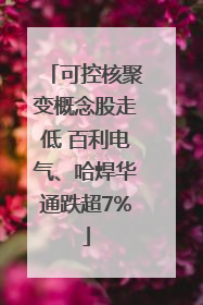 可控核聚变概念股走低 百利电气、哈焊华通跌超7%