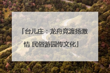 台儿庄：龙舟竞渡扬激情 民俗游园传文化
